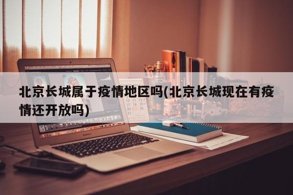 北京长城属于疫情地区吗(北京长城现在有疫情还开放吗)