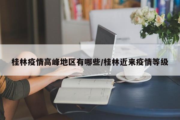 桂林疫情高峰地区有哪些/桂林近来疫情等级