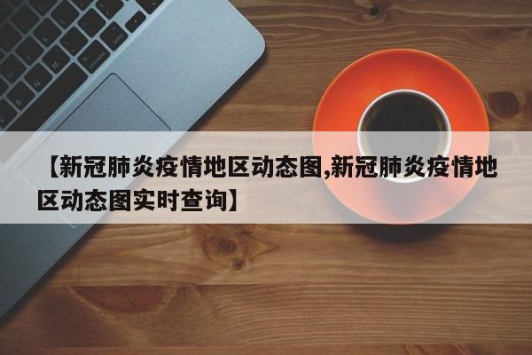 【新冠肺炎疫情地区动态图,新冠肺炎疫情地区动态图实时查询】