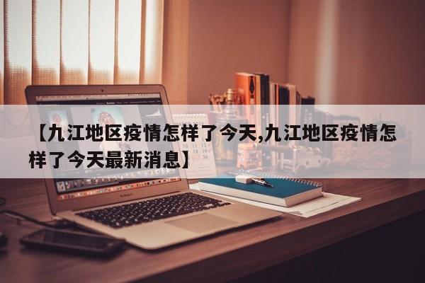 【九江地区疫情怎样了今天,九江地区疫情怎样了今天最新消息】