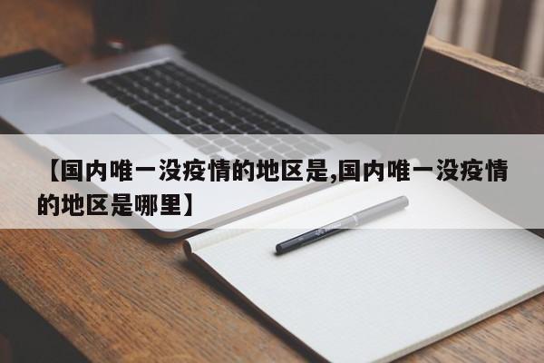 【国内唯一没疫情的地区是,国内唯一没疫情的地区是哪里】