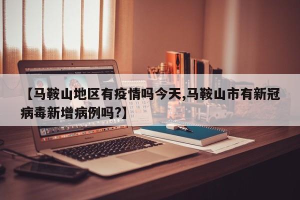 【马鞍山地区有疫情吗今天,马鞍山市有新冠病毒新增病例吗?】