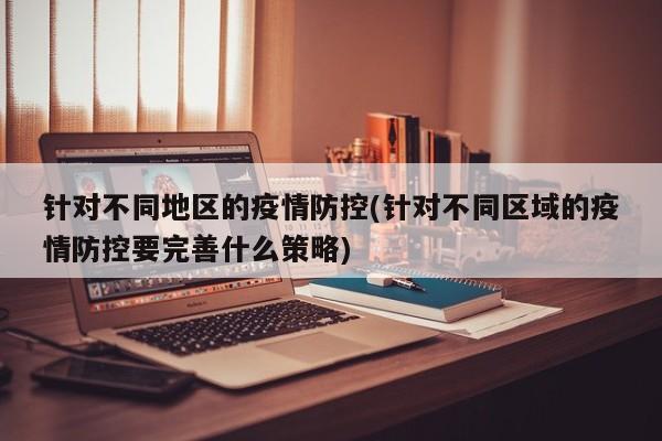 针对不同地区的疫情防控(针对不同区域的疫情防控要完善什么策略)