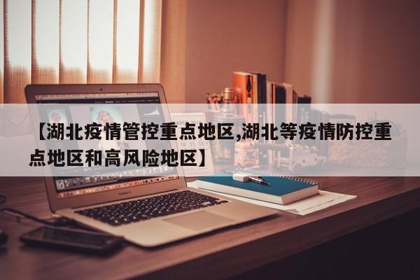 【湖北疫情管控重点地区,湖北等疫情防控重点地区和高风险地区】