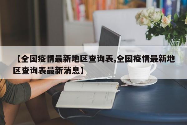 【全国疫情最新地区查询表,全国疫情最新地区查询表最新消息】