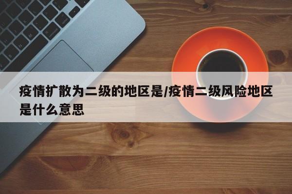 疫情扩散为二级的地区是/疫情二级风险地区是什么意思