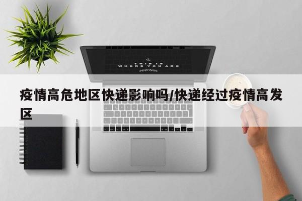 疫情高危地区快递影响吗/快递经过疫情高发区