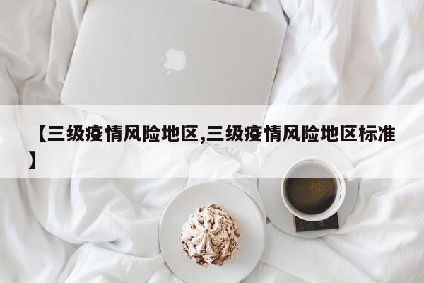 【三级疫情风险地区,三级疫情风险地区标准】
