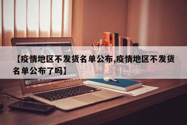 【疫情地区不发货名单公布,疫情地区不发货名单公布了吗】
