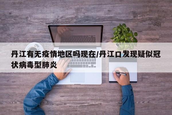 丹江有无疫情地区吗现在/丹江口发现疑似冠状病毒型肺炎