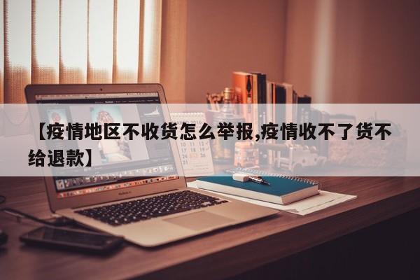 【疫情地区不收货怎么举报,疫情收不了货不给退款】