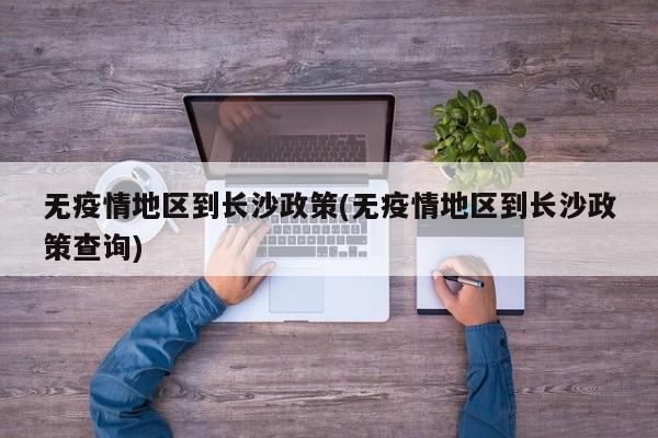无疫情地区到长沙政策(无疫情地区到长沙政策查询)