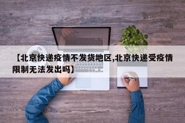 【北京快递疫情不发货地区,北京快递受疫情限制无法发出吗】
