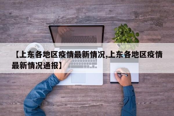 【上东各地区疫情最新情况,上东各地区疫情最新情况通报】