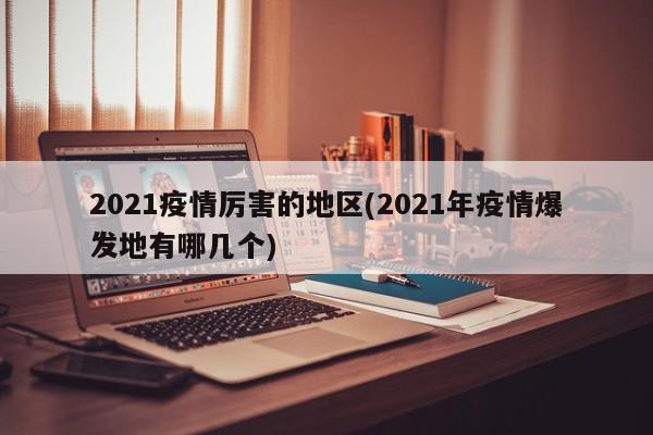 2021疫情厉害的地区(2021年疫情爆发地有哪几个)