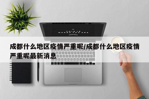 成都什么地区疫情严重呢/成都什么地区疫情严重呢最新消息