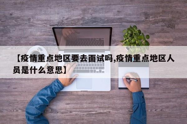 【疫情重点地区要去面试吗,疫情重点地区人员是什么意思】