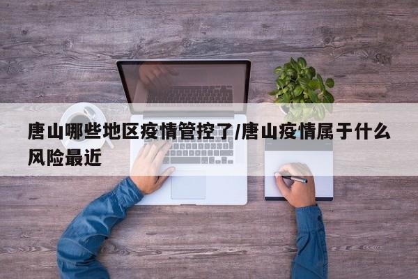 唐山哪些地区疫情管控了/唐山疫情属于什么风险最近