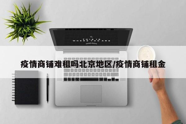 疫情商铺难租吗北京地区/疫情商铺租金