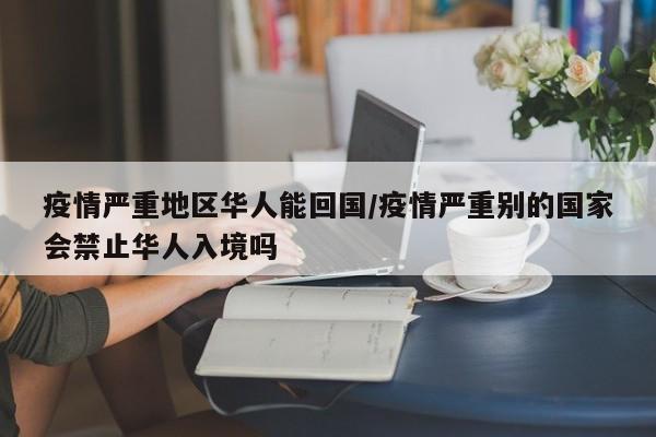 疫情严重地区华人能回国/疫情严重别的国家会禁止华人入境吗