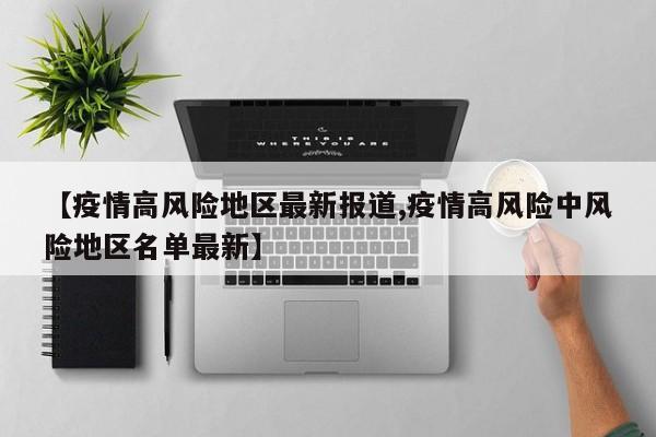 【疫情高风险地区最新报道,疫情高风险中风险地区名单最新】