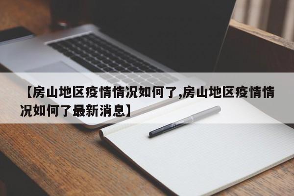 【房山地区疫情情况如何了,房山地区疫情情况如何了最新消息】