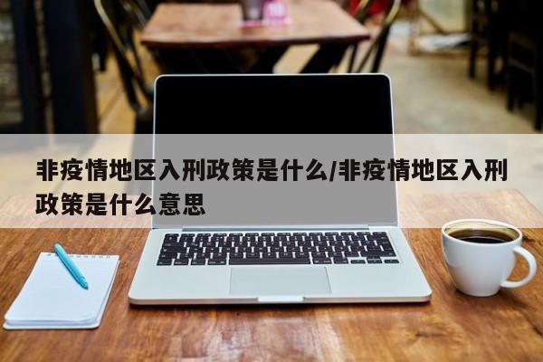 非疫情地区入刑政策是什么/非疫情地区入刑政策是什么意思