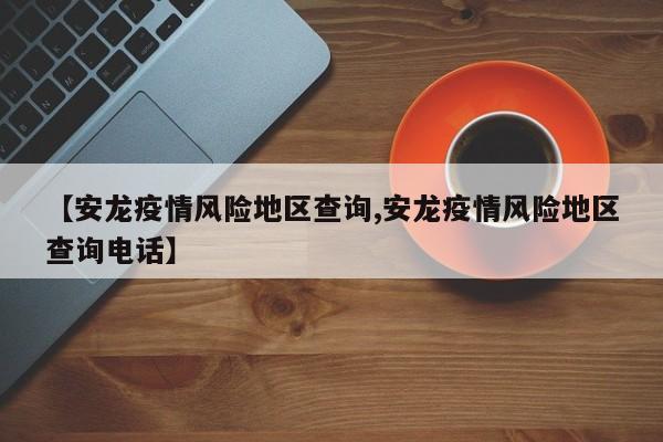【安龙疫情风险地区查询,安龙疫情风险地区查询电话】