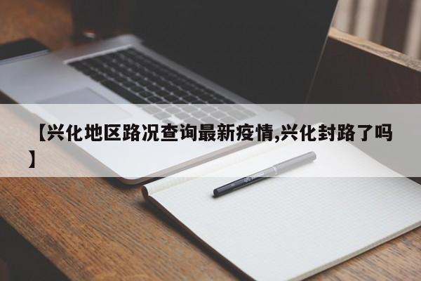 【兴化地区路况查询最新疫情,兴化封路了吗】