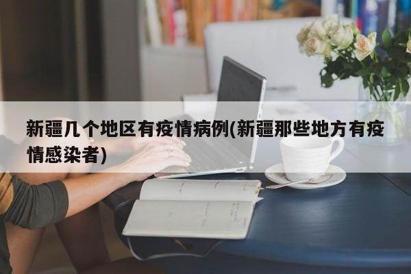 新疆几个地区有疫情病例(新疆那些地方有疫情感染者)