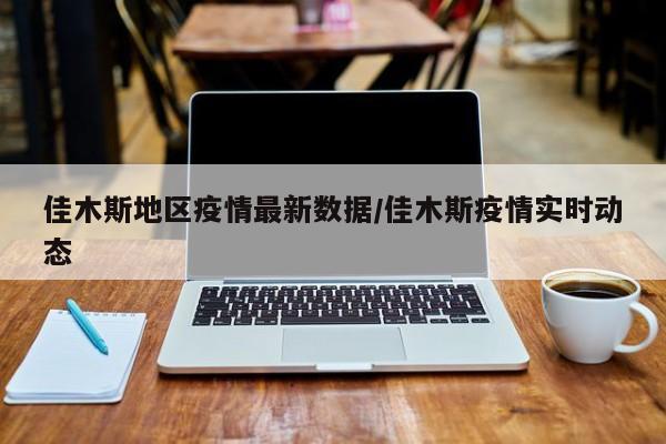 佳木斯地区疫情最新数据/佳木斯疫情实时动态