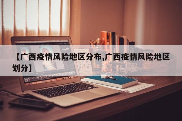 【广西疫情风险地区分布,广西疫情风险地区划分】