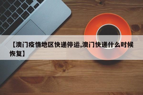【澳门疫情地区快递停运,澳门快递什么时候恢复】