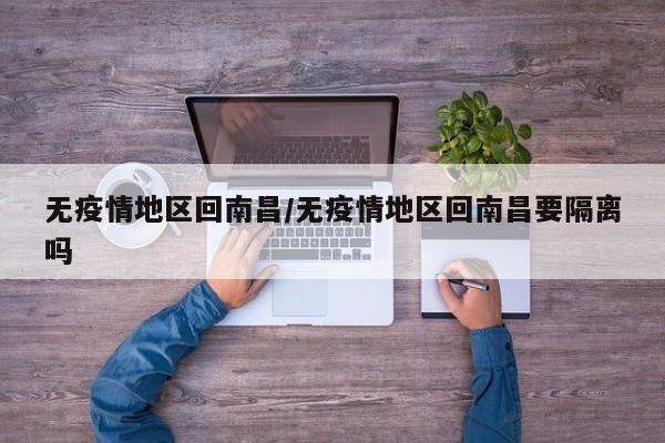 无疫情地区回南昌/无疫情地区回南昌要隔离吗