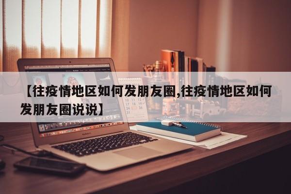 【往疫情地区如何发朋友圈,往疫情地区如何发朋友圈说说】