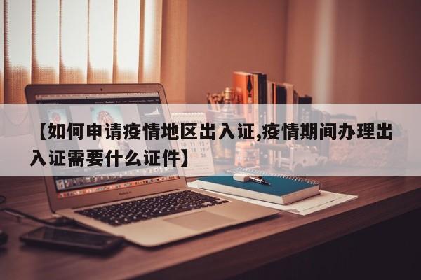 【如何申请疫情地区出入证,疫情期间办理出入证需要什么证件】