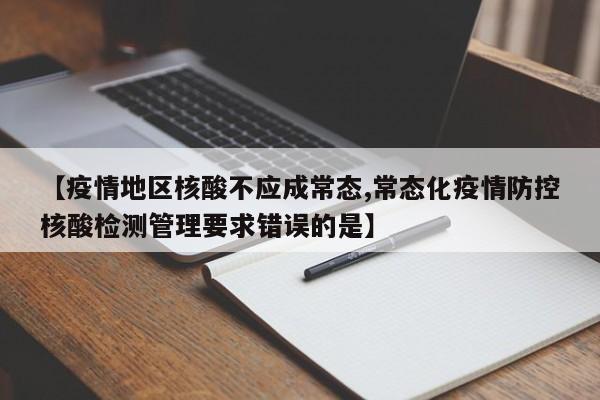 【疫情地区核酸不应成常态,常态化疫情防控核酸检测管理要求错误的是】