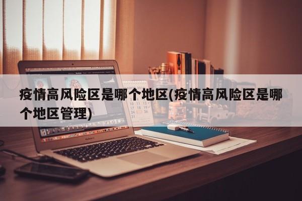 疫情高风险区是哪个地区(疫情高风险区是哪个地区管理)