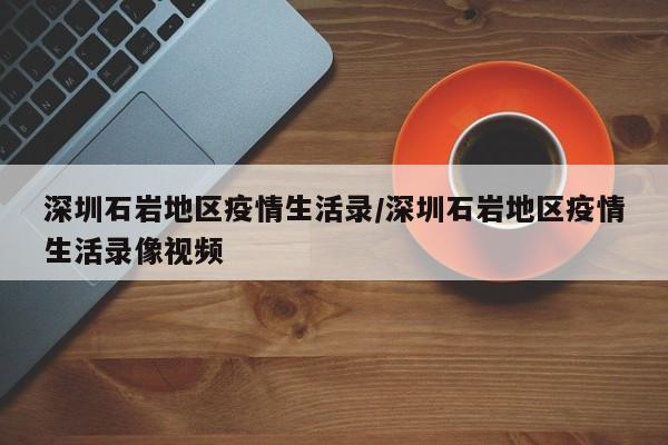 深圳石岩地区疫情生活录/深圳石岩地区疫情生活录像视频