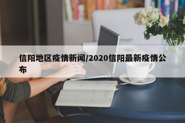 信阳地区疫情新闻/2020信阳最新疫情公布