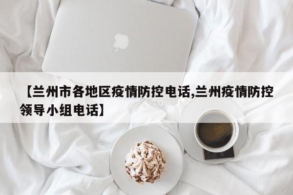 【兰州市各地区疫情防控电话,兰州疫情防控领导小组电话】