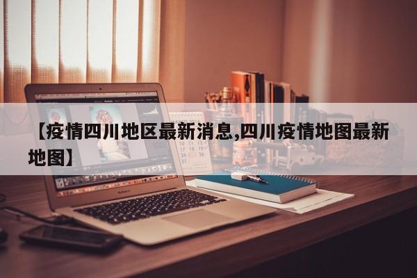 【疫情四川地区最新消息,四川疫情地图最新地图】