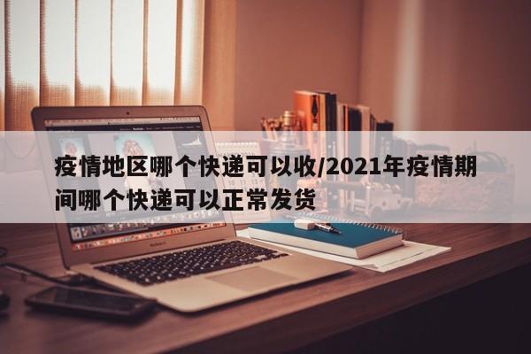 疫情地区哪个快递可以收/2021年疫情期间哪个快递可以正常发货