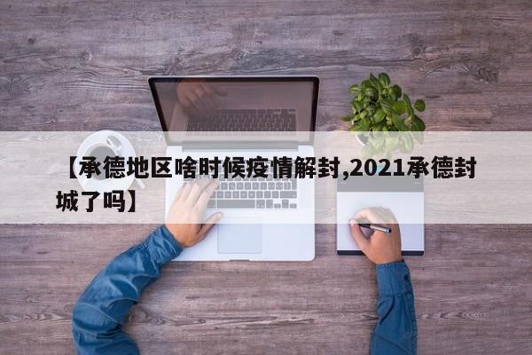 【承德地区啥时候疫情解封,2021承德封城了吗】