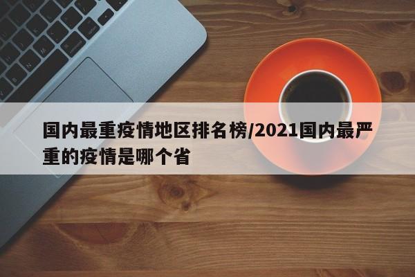 国内最重疫情地区排名榜/2021国内最严重的疫情是哪个省