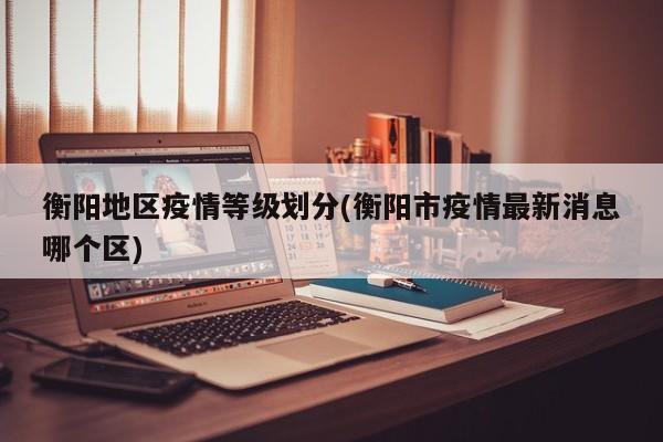 衡阳地区疫情等级划分(衡阳市疫情最新消息哪个区)