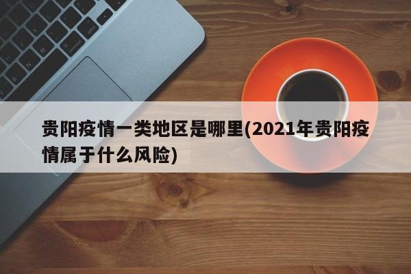 贵阳疫情一类地区是哪里(2021年贵阳疫情属于什么风险)