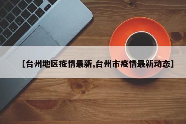 【台州地区疫情最新,台州市疫情最新动态】