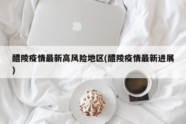 醴陵疫情最新高风险地区(醴陵疫情最新进展)