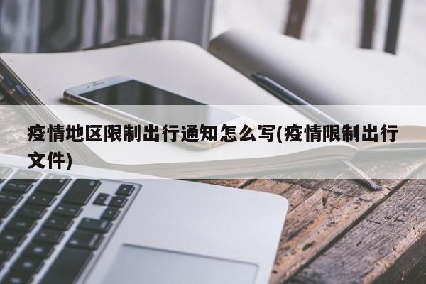 疫情地区限制出行通知怎么写(疫情限制出行文件)